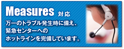 万一のトラブル発生時に備え、緊急センターへのホットラインを完備しています。